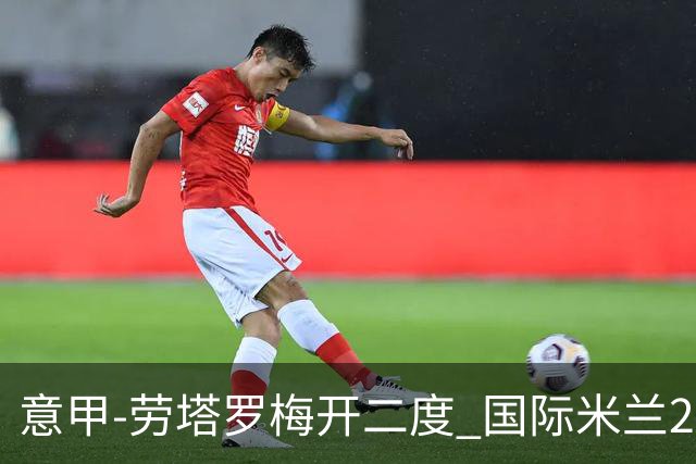 意甲-劳塔罗梅开二度 国际米兰2球落后4-2逆转胜